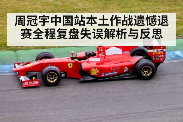 周冠宇中国站本土作战遗憾退赛全程复盘失误解析与反思