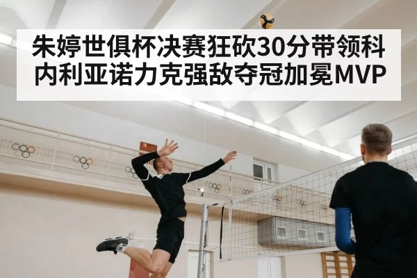 朱婷世俱杯决赛狂砍30分带领科内利亚诺力克强敌夺冠加冕MVP