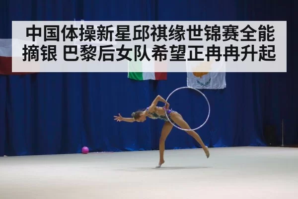 中国体操新星邱祺缘世锦赛全能摘银 巴黎后女队希望正冉冉升起