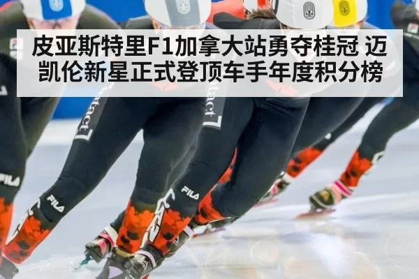 皮亚斯特里F1加拿大站勇夺桂冠 迈凯伦新星正式登顶车手年度积分榜