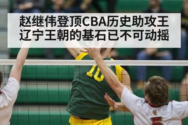 赵继伟登顶CBA历史助攻王辽宁王朝的基石已不可动摇