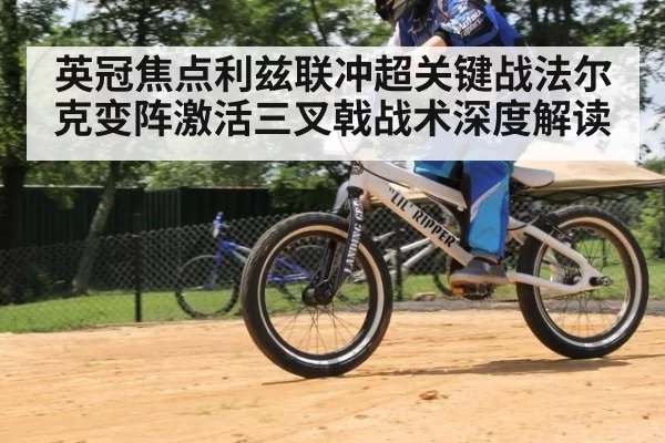 英冠焦点利兹联冲超关键战法尔克变阵激活三叉戟战术深度解读