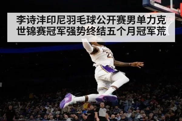 李诗沣印尼羽毛球公开赛男单力克世锦赛冠军强势终结五个月冠军荒